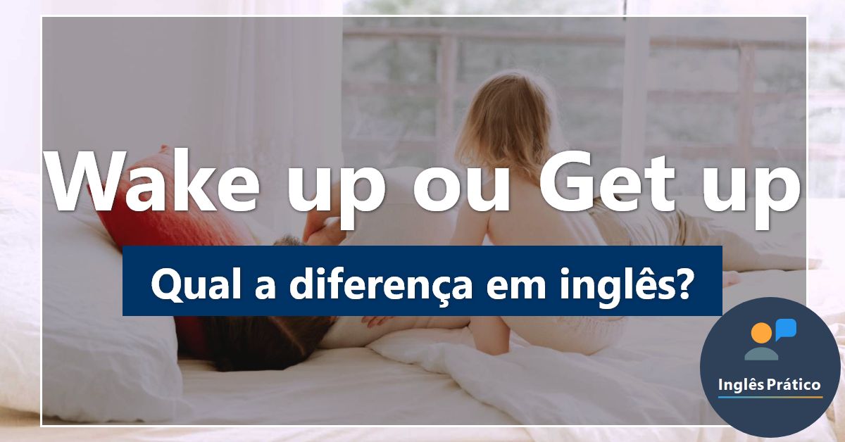 qual-a-diferen-a-entre-wake-up-e-get-up-ingl-s-pr-tico